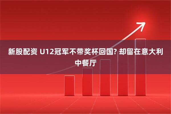 新股配资 U12冠军不带奖杯回国? 却留在意大利中餐厅