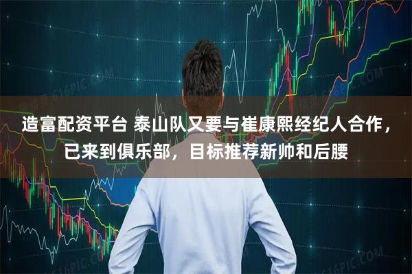 造富配资平台 泰山队又要与崔康熙经纪人合作,已来到俱乐部,目标推荐新帅和后腰