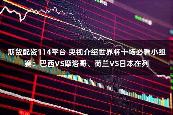期货配资114平台 央视介绍世界杯十场必看小组赛：巴西VS摩洛哥、荷兰VS日本在列