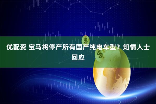 优配资 宝马将停产所有国产纯电车型？知情人士回应