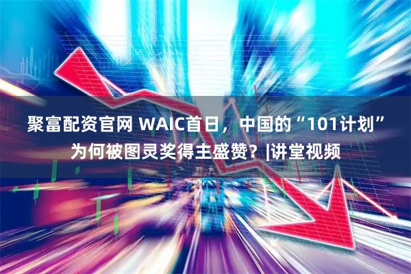 聚富配资官网 WAIC首日，中国的“101计划”为何被图灵奖得主盛赞？|讲堂视频