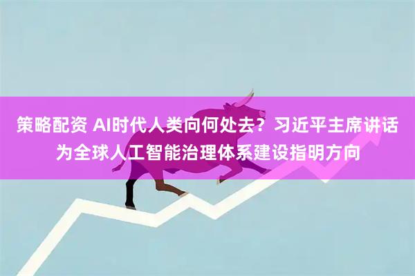 策略配资 AI时代人类向何处去?习近平主席讲话为全球人工智能治理体系建设指明方向