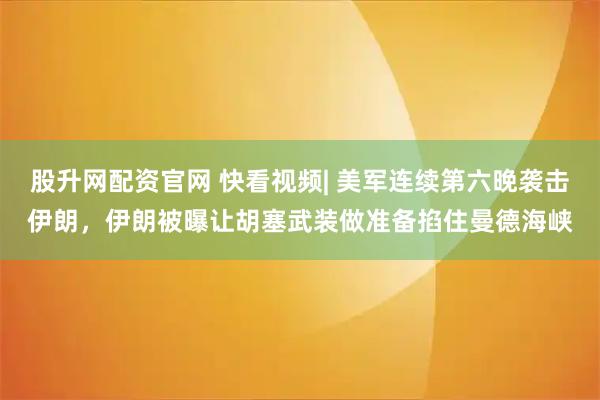 股升网配资官网 快看视频| 美军连续第六晚袭击伊朗，伊朗被曝让胡塞武装做准备掐住曼德海峡