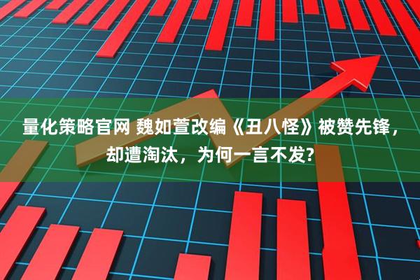 量化策略官网 魏如萱改编《丑八怪》被赞先锋，却遭淘汰，为何一言不发?