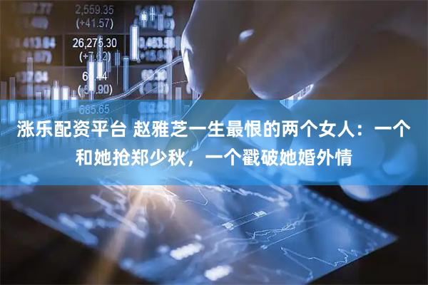 涨乐配资平台 赵雅芝一生最恨的两个女人：一个和她抢郑少秋，一个戳破她婚外情