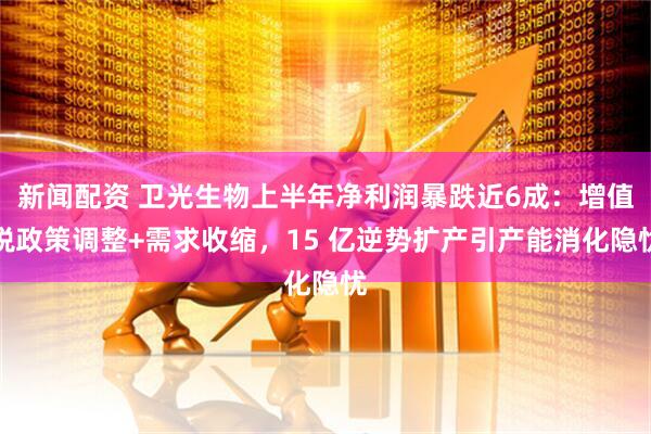 新闻配资 卫光生物上半年净利润暴跌近6成：增值税政策调整+需求收缩，15 亿逆势扩产引产能消化隐忧