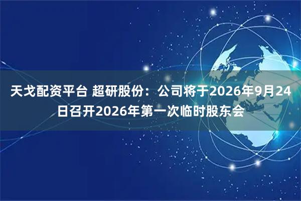 天戈配资平台 超研股份：公司将于2026年9月24日召开2026年第一次临时股东会