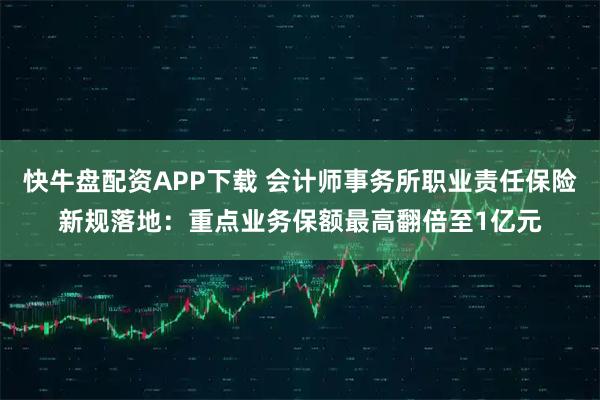 快牛盘配资APP下载 会计师事务所职业责任保险新规落地:重点业务保额最高翻倍至1亿元