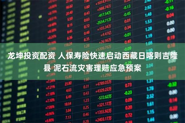 龙坤投资配资 人保寿险快速启动西藏日喀则吉隆县 泥石流灾害理赔应急预案