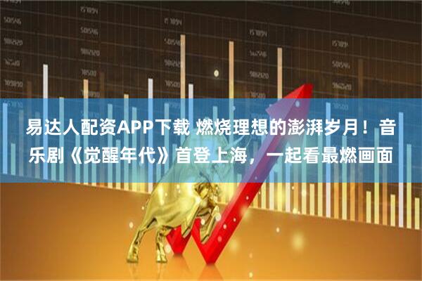 易达人配资APP下载 燃烧理想的澎湃岁月！音乐剧《觉醒年代》首登上海，一起看最燃画面