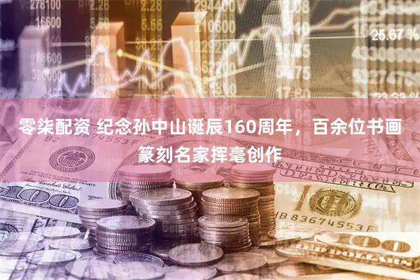 零柒配资 纪念孙中山诞辰160周年，百余位书画篆刻名家挥毫创作