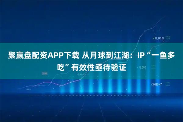 聚赢盘配资APP下载 从月球到江湖：IP“一鱼多吃”有效性亟待验证