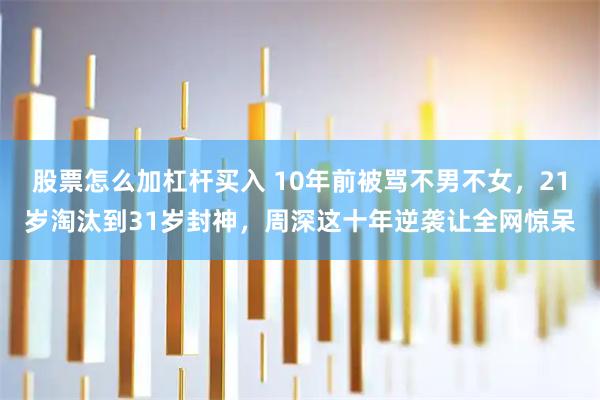 股票怎么加杠杆买入 10年前被骂不男不女，21岁淘汰到31岁封神，周深这十年逆袭让全网惊呆