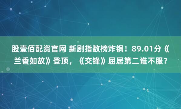 股壹佰配资官网 新剧指数榜炸锅！89.01分《兰香如故》登顶，《交锋》屈居第二谁不服？