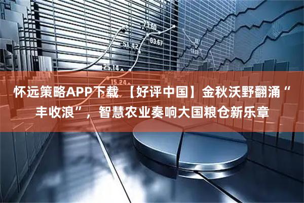 怀远策略APP下载 【好评中国】金秋沃野翻涌“丰收浪”，智慧农业奏响大国粮仓新乐章