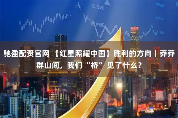 驰盈配资官网 【红星照耀中国】胜利的方向丨莽莽群山间，我们 “桥” 见了什么？