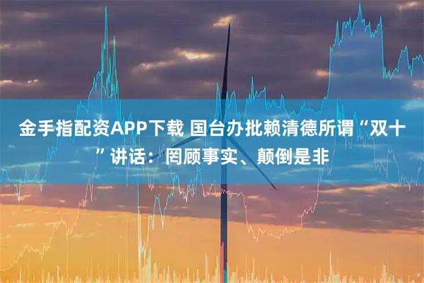 金手指配资APP下载 国台办批赖清德所谓“双十”讲话：罔顾事实、颠倒是非