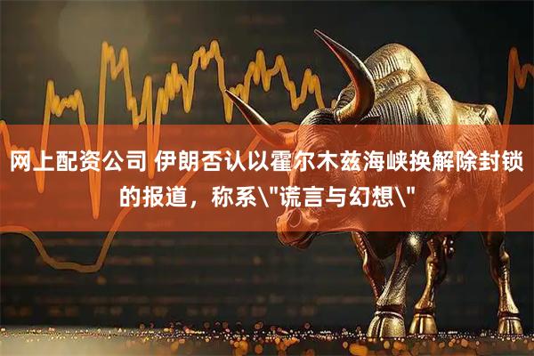 网上配资公司 伊朗否认以霍尔木兹海峡换解除封锁的报道，称系